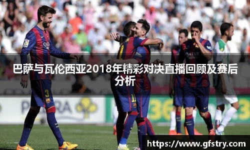 巴萨与瓦伦西亚2018年精彩对决直播回顾及赛后分析